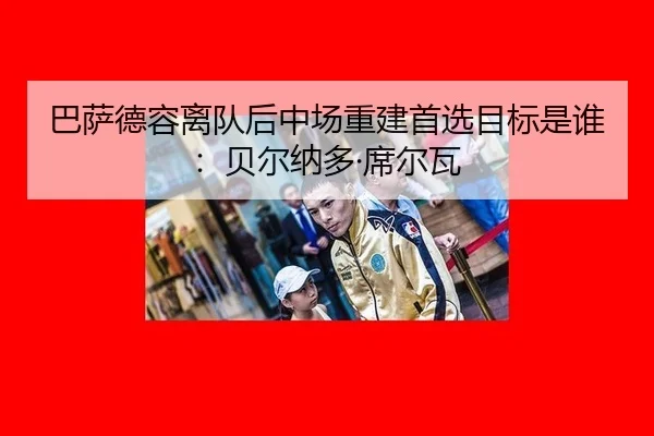 巴萨德容离队后中场重建首选目标是谁：贝尔纳多·席尔瓦