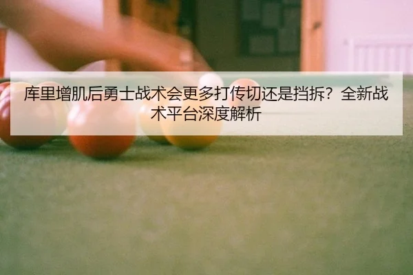库里增肌后勇士战术会更多打传切还是挡拆？全新战术平台深度解析